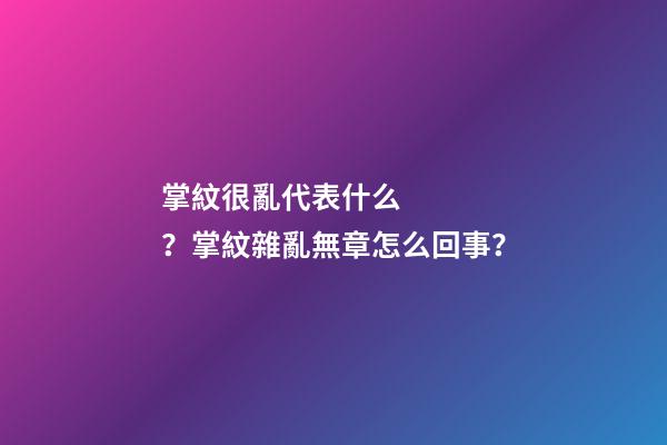 掌紋很亂代表什么？掌紋雜亂無章怎么回事？